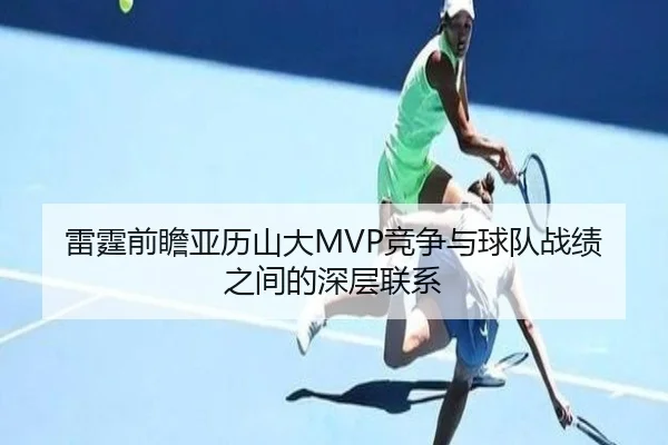 雷霆前瞻亚历山大MVP竞争与球队战绩之间的深层联系