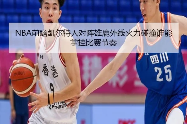 NBA前瞻凯尔特人对阵雄鹿外线火力碰撞谁能掌控比赛节奏
