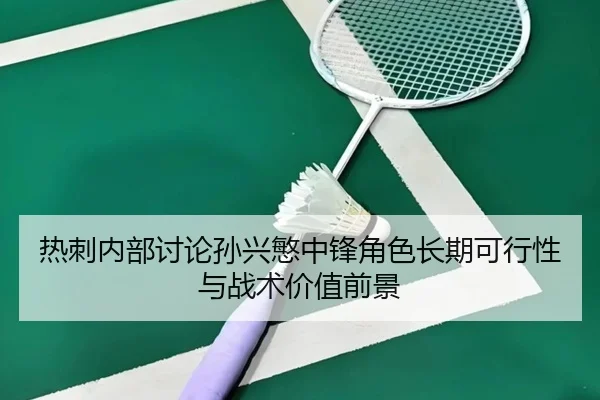 热刺内部讨论孙兴慜中锋角色长期可行性与战术价值前景