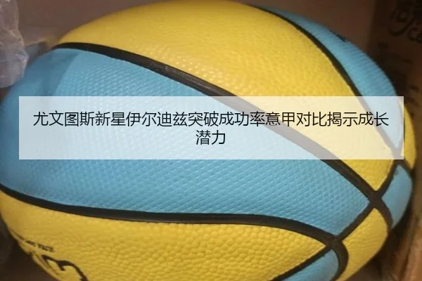 尤文图斯新星伊尔迪兹突破成功率意甲对比揭示成长潜力（cc7c7.app）