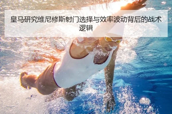 皇马研究维尼修斯射门选择与效率波动背后的战术逻辑（cc7c7.app）