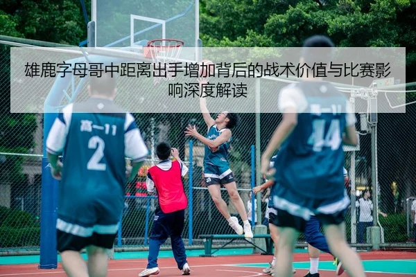 雄鹿字母哥中距离出手增加背后的战术价值与比赛影响深度解读