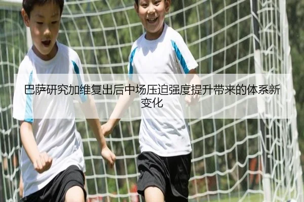 巴萨研究加维复出后中场压迫强度提升带来的体系新变化