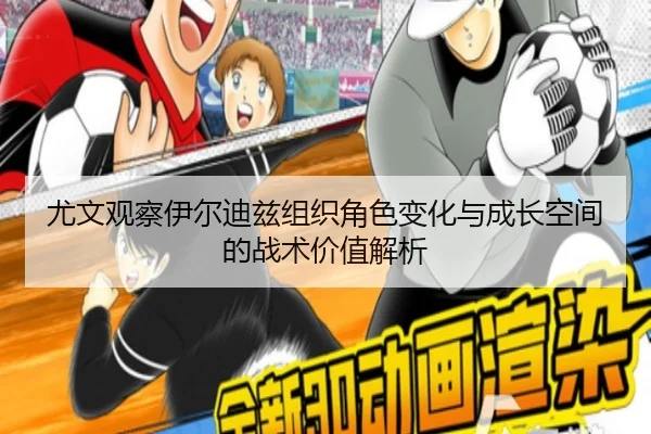 尤文观察伊尔迪兹组织角色变化与成长空间的战术价值解析