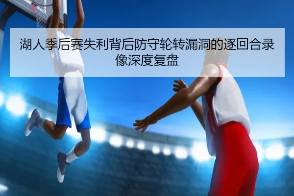 湖人季后赛失利背后防守轮转漏洞的逐回合录像深度复盘（cc7c7.app）
