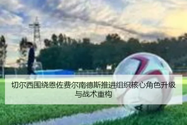 切尔西围绕恩佐费尔南德斯推进组织核心角色升级与战术重构