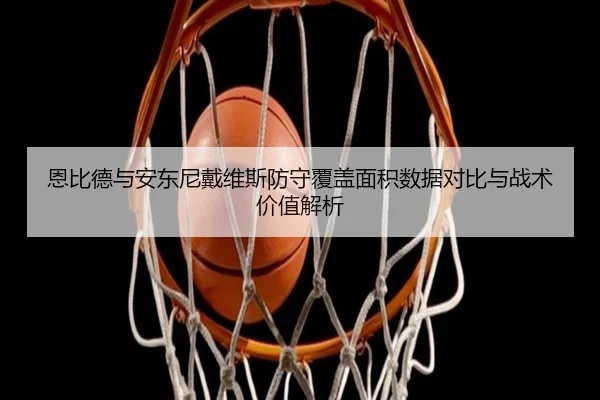 恩比德与安东尼戴维斯防守覆盖面积数据对比与战术价值解析（cc7c7.app）