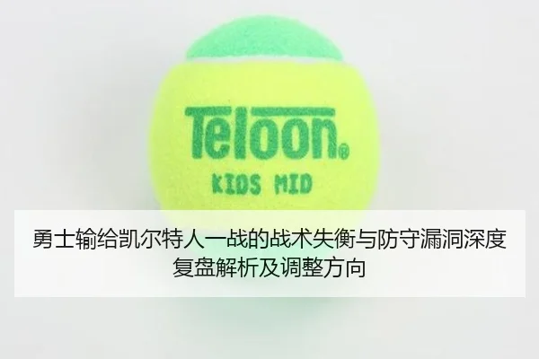 勇士输给凯尔特人一战的战术失衡与防守漏洞深度复盘解析及调整方向