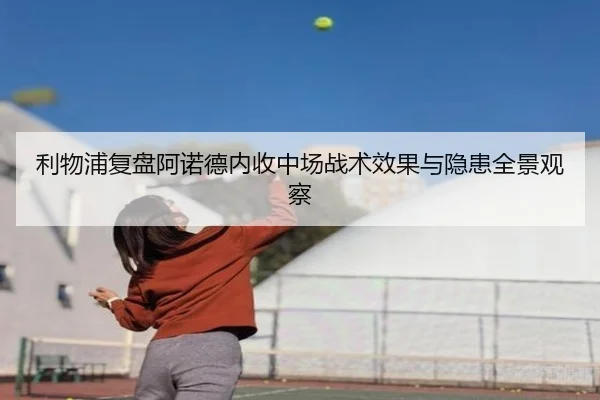 利物浦复盘阿诺德内收中场战术效果与隐患全景观察（cc7c7.app）