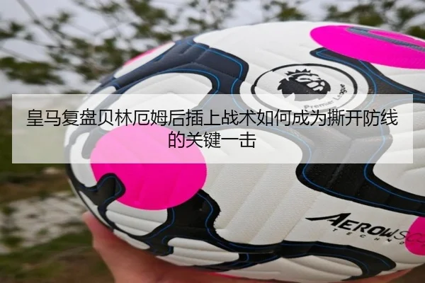 皇马复盘贝林厄姆后插上战术如何成为撕开防线的关键一击（cc7c7.app）