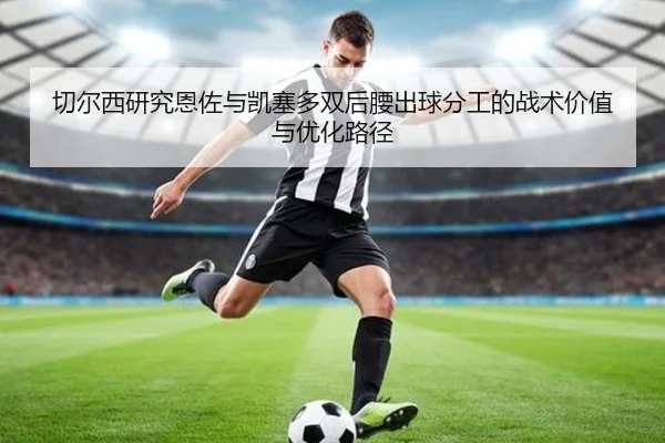 切尔西研究恩佐与凯塞多双后腰出球分工的战术价值与优化路径 | cc7c7.app