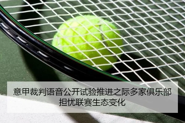 意甲裁判语音公开试验推进之际多家俱乐部担忧联赛生态变化（cc7c7.app）