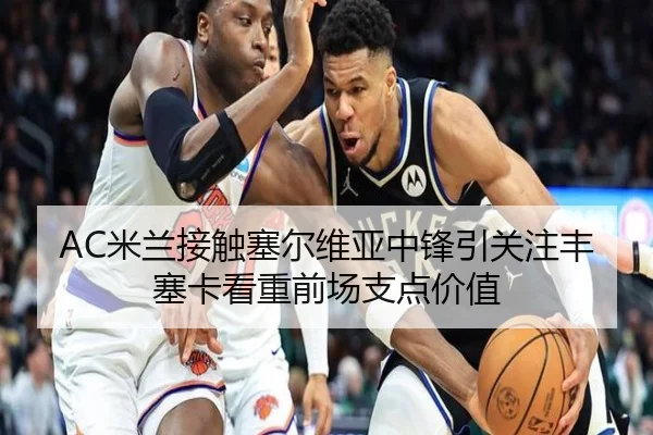 AC米兰接触塞尔维亚中锋引关注丰塞卡看重前场支点价值 | cc7c7.app