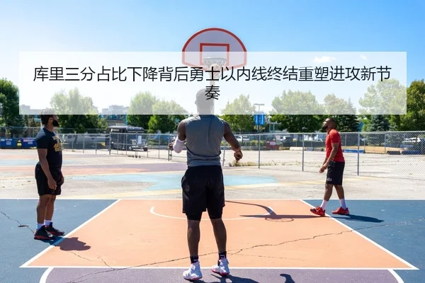 库里三分占比下降背后勇士以内线终结重塑进攻新节奏（cc7c7.app）